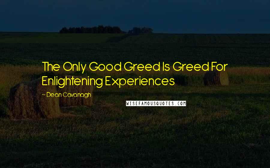 Dean Cavanagh Quotes: The Only Good Greed Is Greed For Enlightening Experiences