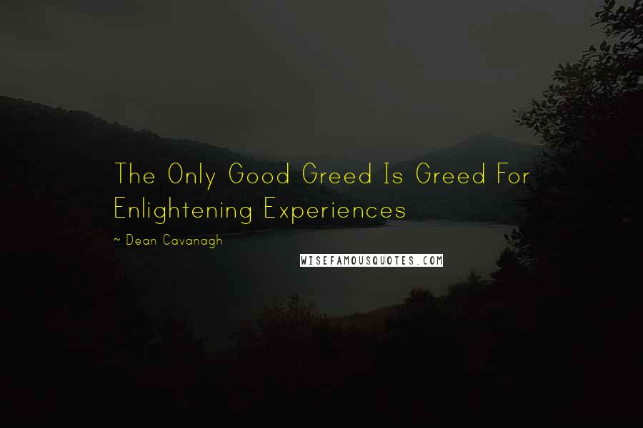 Dean Cavanagh Quotes: The Only Good Greed Is Greed For Enlightening Experiences
