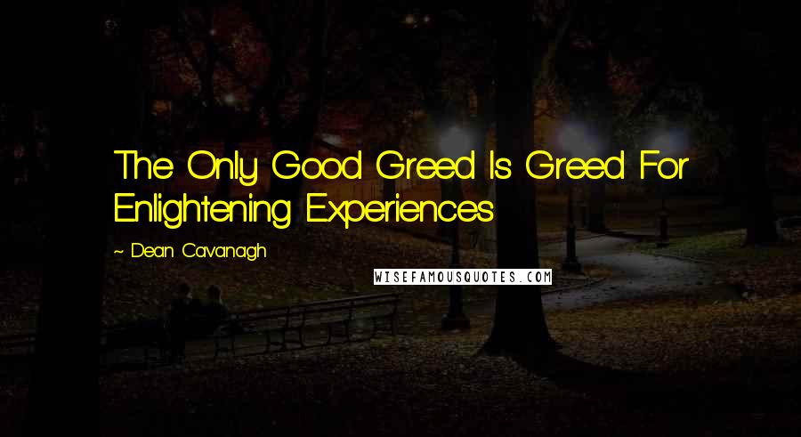 Dean Cavanagh Quotes: The Only Good Greed Is Greed For Enlightening Experiences