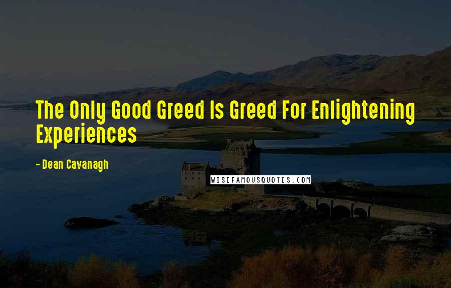 Dean Cavanagh Quotes: The Only Good Greed Is Greed For Enlightening Experiences