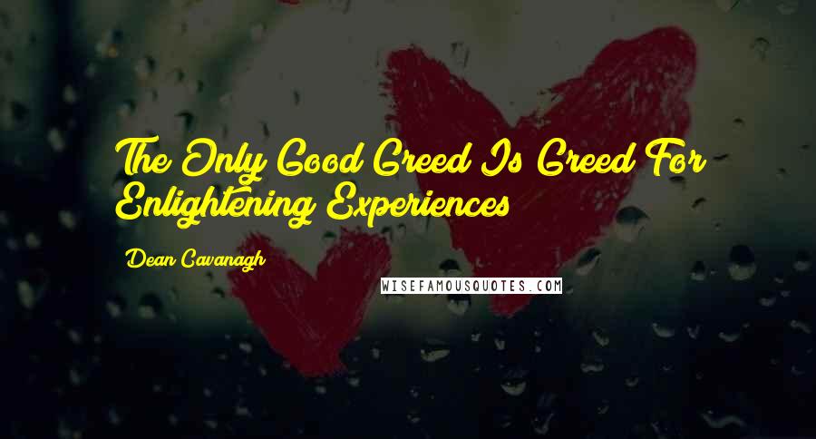 Dean Cavanagh Quotes: The Only Good Greed Is Greed For Enlightening Experiences