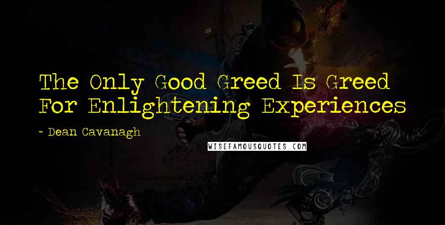 Dean Cavanagh Quotes: The Only Good Greed Is Greed For Enlightening Experiences