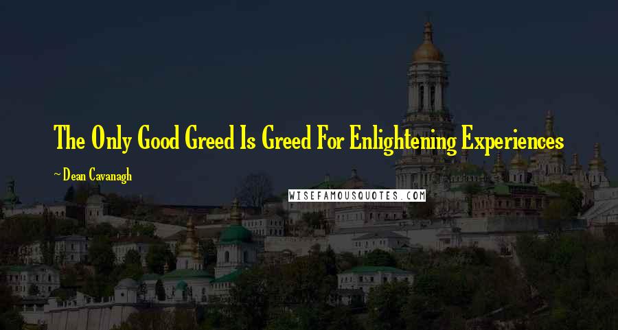 Dean Cavanagh Quotes: The Only Good Greed Is Greed For Enlightening Experiences