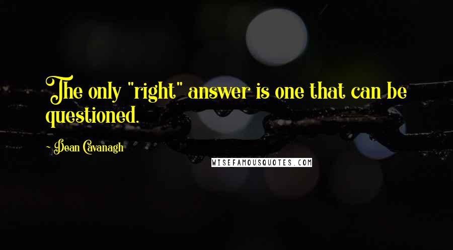 Dean Cavanagh Quotes: The only "right" answer is one that can be questioned.