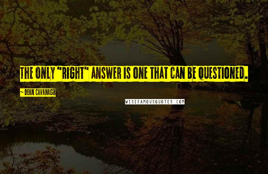 Dean Cavanagh Quotes: The only "right" answer is one that can be questioned.