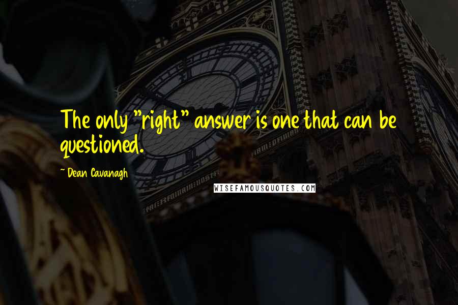 Dean Cavanagh Quotes: The only "right" answer is one that can be questioned.