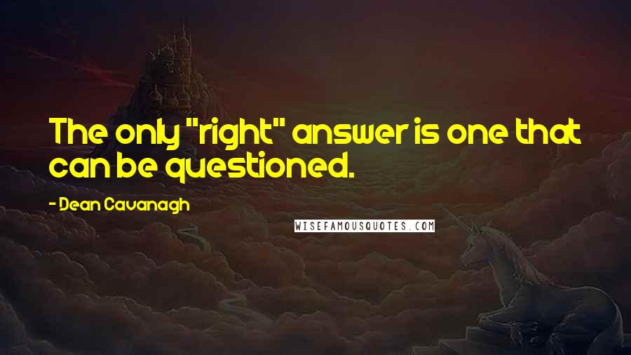 Dean Cavanagh Quotes: The only "right" answer is one that can be questioned.