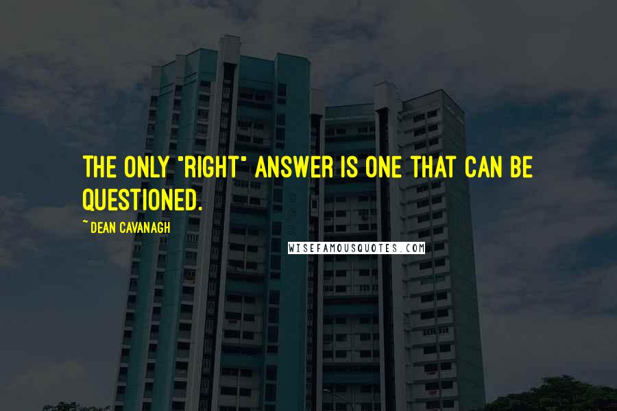 Dean Cavanagh Quotes: The only "right" answer is one that can be questioned.