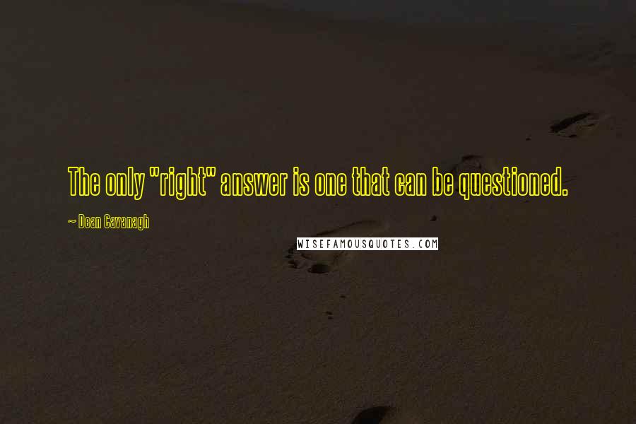 Dean Cavanagh Quotes: The only "right" answer is one that can be questioned.