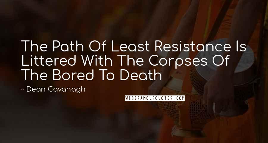 Dean Cavanagh Quotes: The Path Of Least Resistance Is Littered With The Corpses Of The Bored To Death
