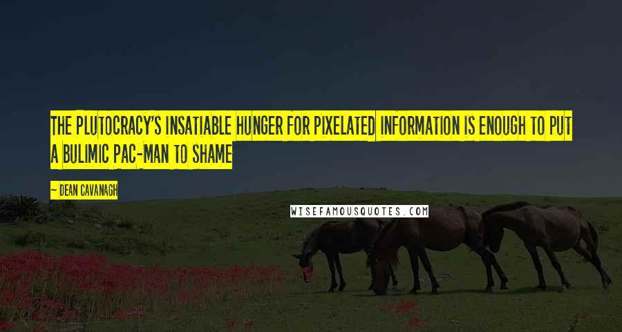 Dean Cavanagh Quotes: The Plutocracy's insatiable hunger for pixelated information is enough to put a bulimic Pac-Man to shame