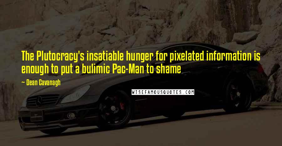 Dean Cavanagh Quotes: The Plutocracy's insatiable hunger for pixelated information is enough to put a bulimic Pac-Man to shame