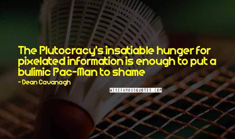 Dean Cavanagh Quotes: The Plutocracy's insatiable hunger for pixelated information is enough to put a bulimic Pac-Man to shame