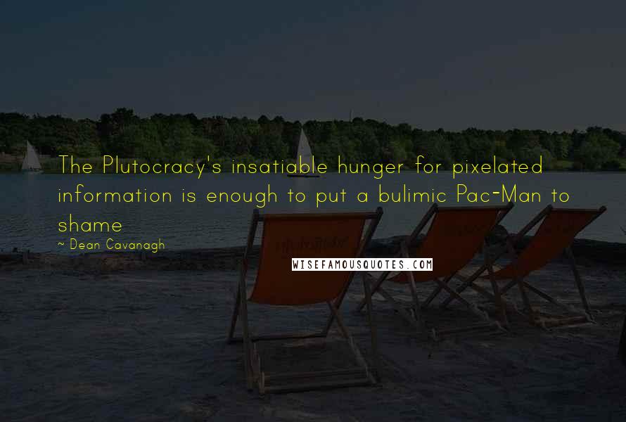 Dean Cavanagh Quotes: The Plutocracy's insatiable hunger for pixelated information is enough to put a bulimic Pac-Man to shame