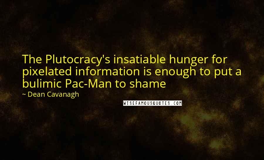 Dean Cavanagh Quotes: The Plutocracy's insatiable hunger for pixelated information is enough to put a bulimic Pac-Man to shame