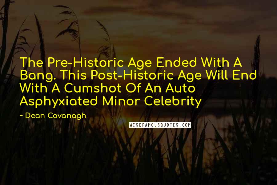 Dean Cavanagh Quotes: The Pre-Historic Age Ended With A Bang. This Post-Historic Age Will End With A Cumshot Of An Auto Asphyxiated Minor Celebrity