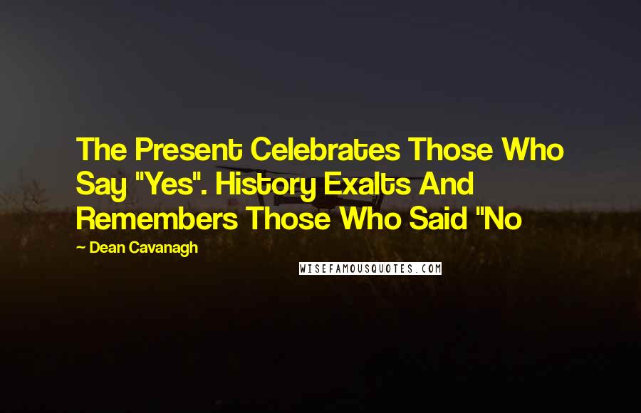 Dean Cavanagh Quotes: The Present Celebrates Those Who Say "Yes". History Exalts And Remembers Those Who Said "No