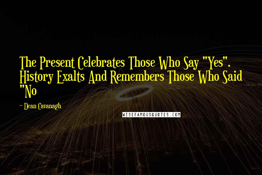 Dean Cavanagh Quotes: The Present Celebrates Those Who Say "Yes". History Exalts And Remembers Those Who Said "No