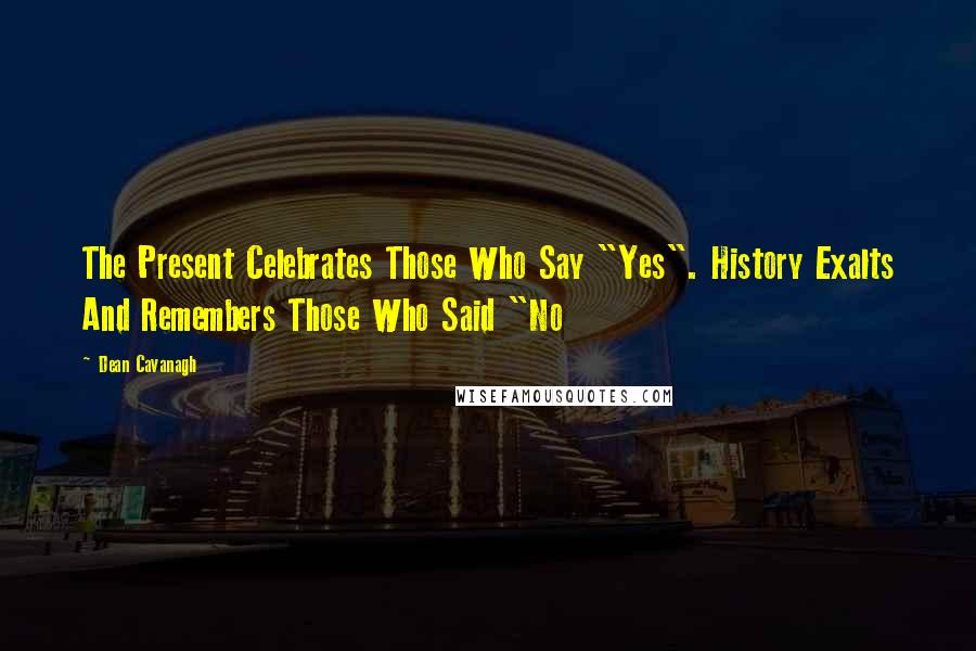 Dean Cavanagh Quotes: The Present Celebrates Those Who Say "Yes". History Exalts And Remembers Those Who Said "No