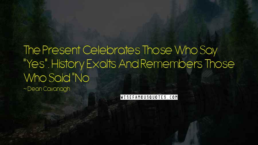 Dean Cavanagh Quotes: The Present Celebrates Those Who Say "Yes". History Exalts And Remembers Those Who Said "No