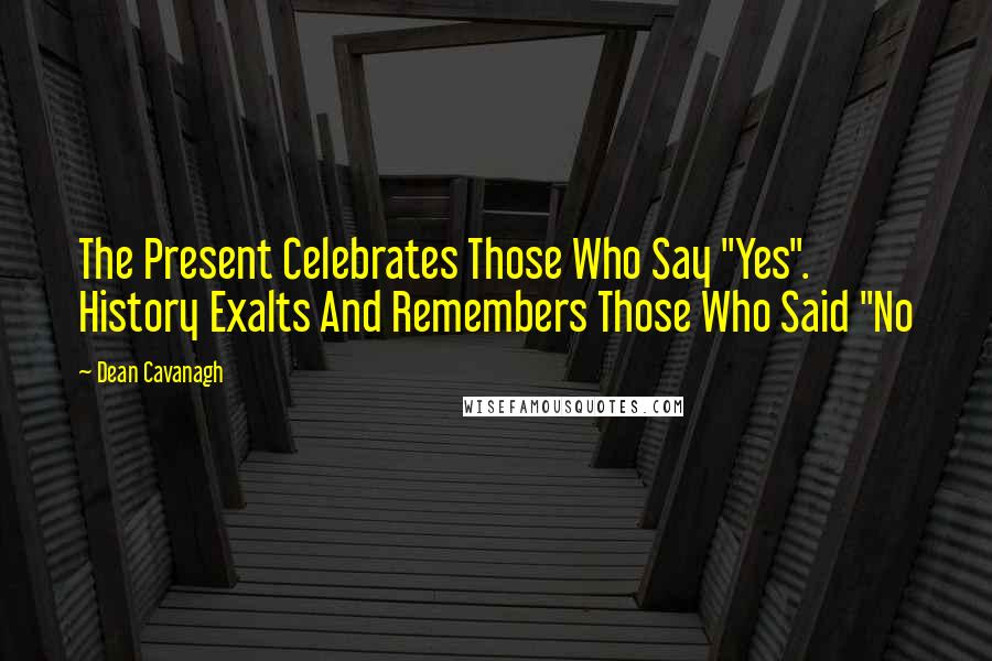 Dean Cavanagh Quotes: The Present Celebrates Those Who Say "Yes". History Exalts And Remembers Those Who Said "No