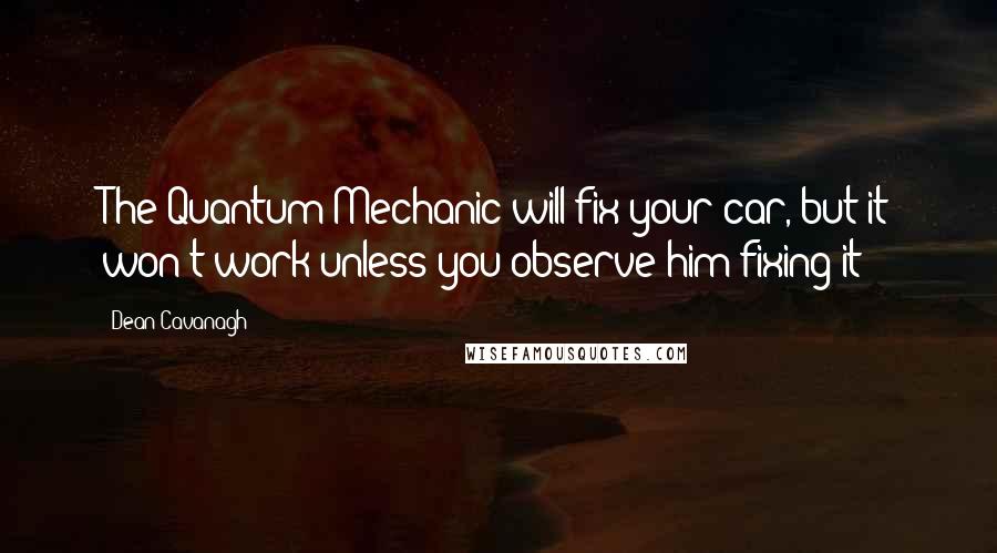 Dean Cavanagh Quotes: The Quantum Mechanic will fix your car, but it won't work unless you observe him fixing it