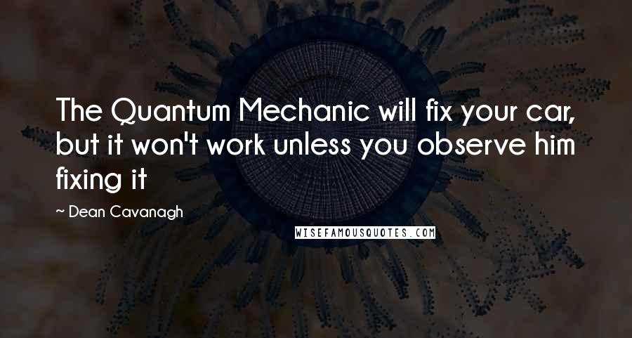 Dean Cavanagh Quotes: The Quantum Mechanic will fix your car, but it won't work unless you observe him fixing it