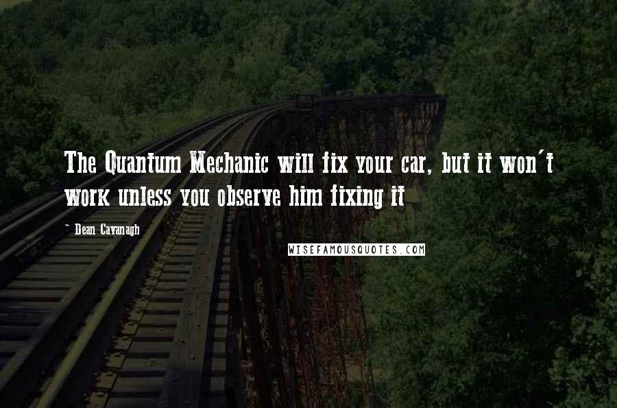 Dean Cavanagh Quotes: The Quantum Mechanic will fix your car, but it won't work unless you observe him fixing it