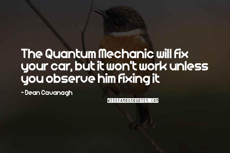 Dean Cavanagh Quotes: The Quantum Mechanic will fix your car, but it won't work unless you observe him fixing it