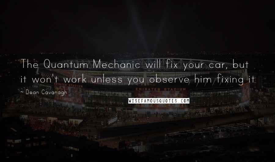 Dean Cavanagh Quotes: The Quantum Mechanic will fix your car, but it won't work unless you observe him fixing it