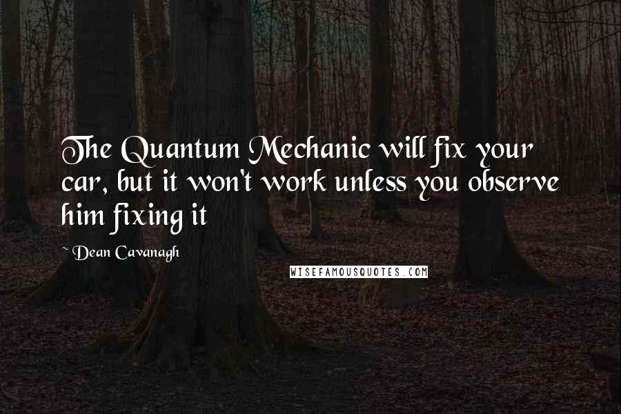 Dean Cavanagh Quotes: The Quantum Mechanic will fix your car, but it won't work unless you observe him fixing it