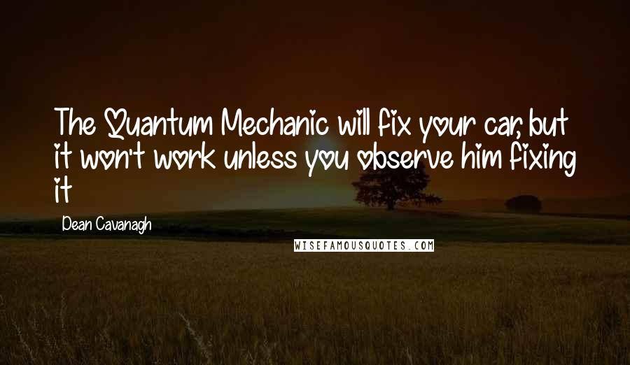 Dean Cavanagh Quotes: The Quantum Mechanic will fix your car, but it won't work unless you observe him fixing it