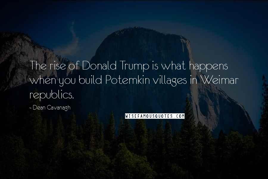 Dean Cavanagh Quotes: The rise of Donald Trump is what happens when you build Potemkin villages in Weimar republics.