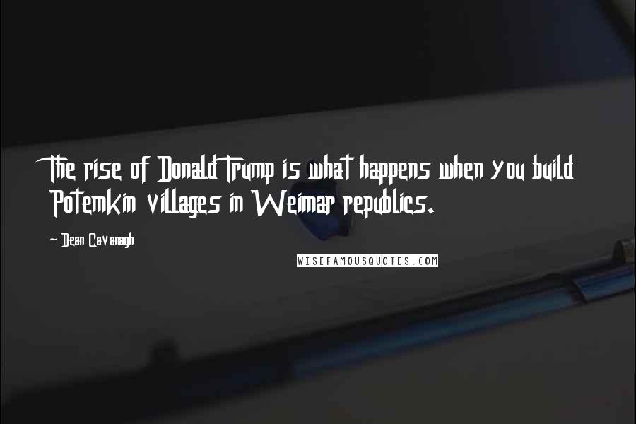 Dean Cavanagh Quotes: The rise of Donald Trump is what happens when you build Potemkin villages in Weimar republics.