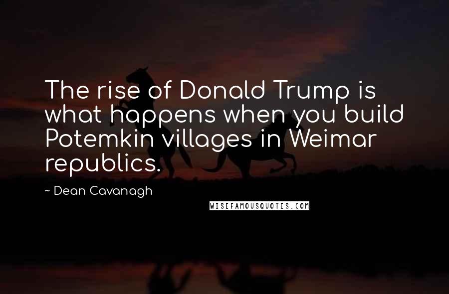 Dean Cavanagh Quotes: The rise of Donald Trump is what happens when you build Potemkin villages in Weimar republics.
