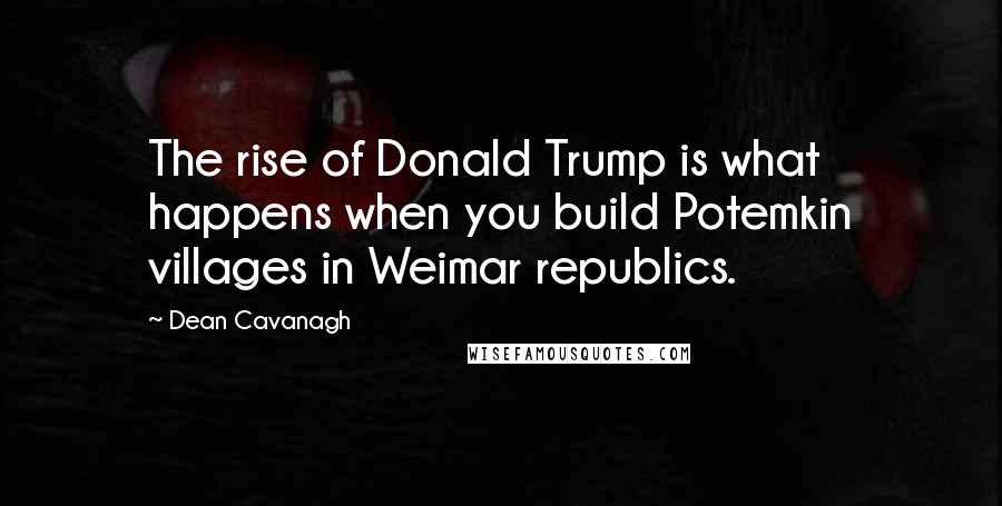 Dean Cavanagh Quotes: The rise of Donald Trump is what happens when you build Potemkin villages in Weimar republics.