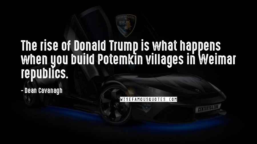 Dean Cavanagh Quotes: The rise of Donald Trump is what happens when you build Potemkin villages in Weimar republics.