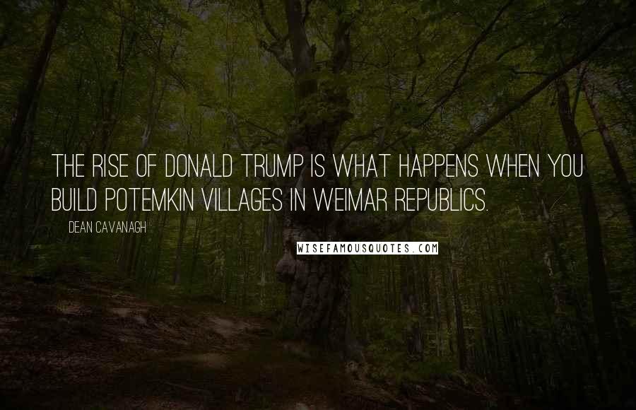 Dean Cavanagh Quotes: The rise of Donald Trump is what happens when you build Potemkin villages in Weimar republics.