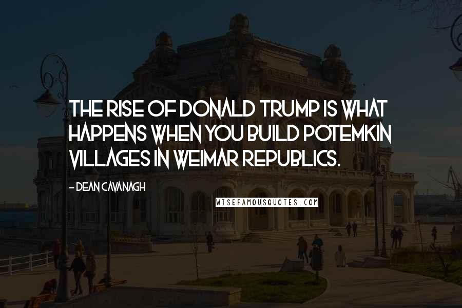 Dean Cavanagh Quotes: The rise of Donald Trump is what happens when you build Potemkin villages in Weimar republics.
