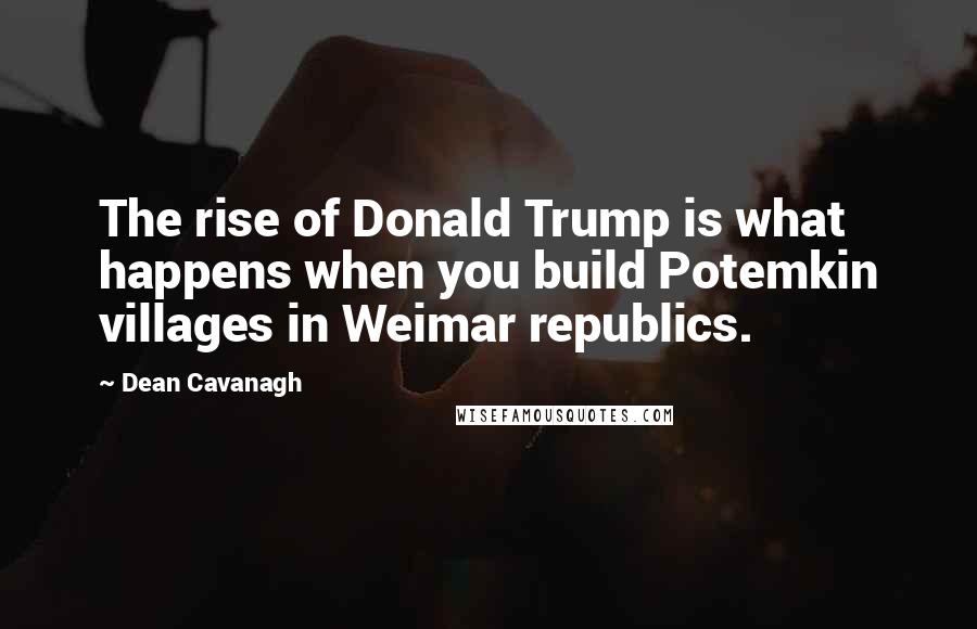 Dean Cavanagh Quotes: The rise of Donald Trump is what happens when you build Potemkin villages in Weimar republics.
