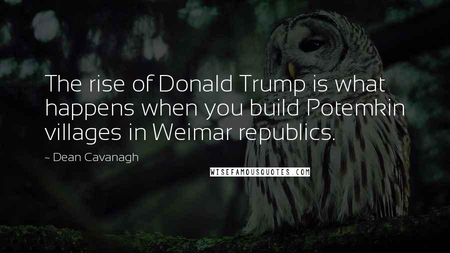 Dean Cavanagh Quotes: The rise of Donald Trump is what happens when you build Potemkin villages in Weimar republics.