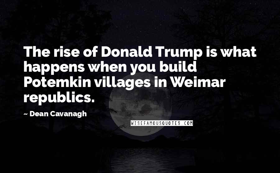 Dean Cavanagh Quotes: The rise of Donald Trump is what happens when you build Potemkin villages in Weimar republics.