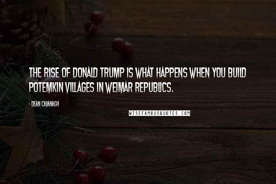 Dean Cavanagh Quotes: The rise of Donald Trump is what happens when you build Potemkin villages in Weimar republics.
