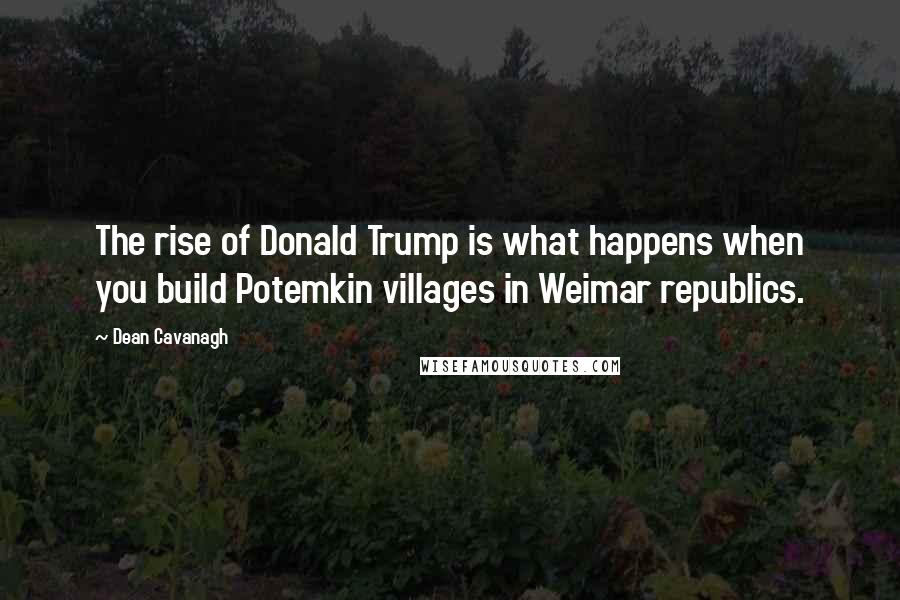 Dean Cavanagh Quotes: The rise of Donald Trump is what happens when you build Potemkin villages in Weimar republics.