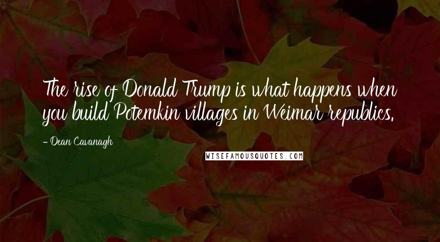 Dean Cavanagh Quotes: The rise of Donald Trump is what happens when you build Potemkin villages in Weimar republics.