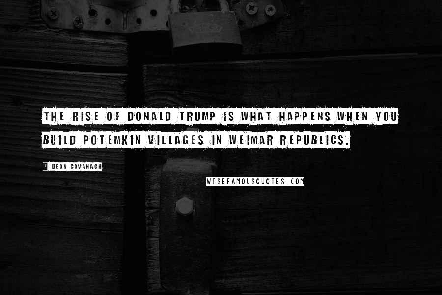 Dean Cavanagh Quotes: The rise of Donald Trump is what happens when you build Potemkin villages in Weimar republics.