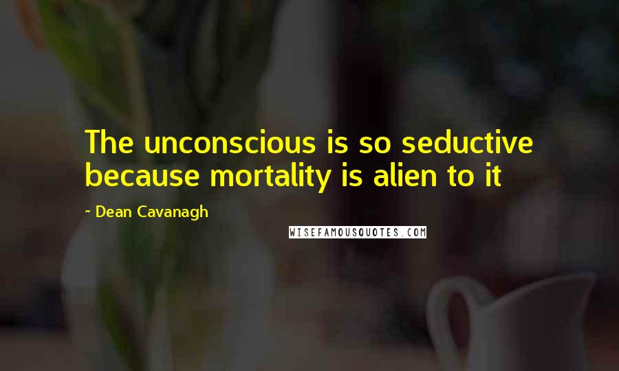 Dean Cavanagh Quotes: The unconscious is so seductive because mortality is alien to it