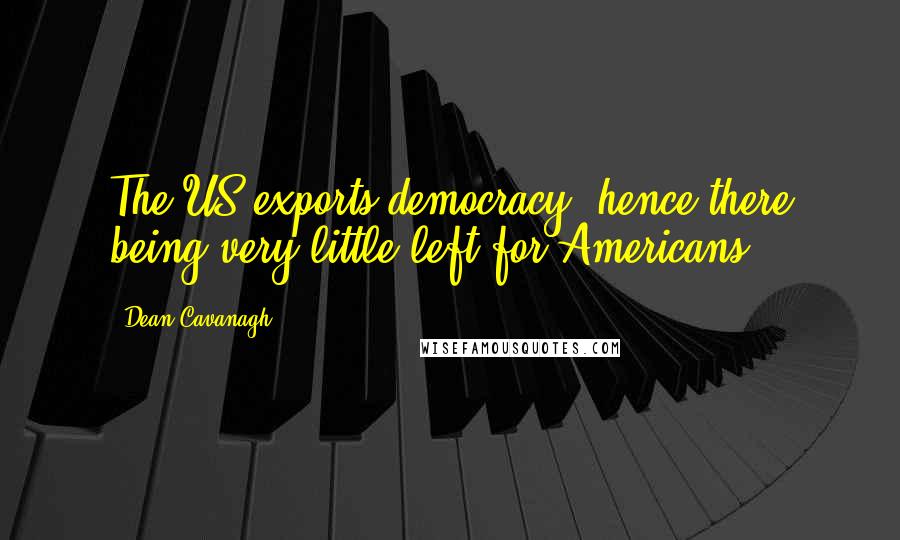 Dean Cavanagh Quotes: The US exports democracy, hence there being very little left for Americans