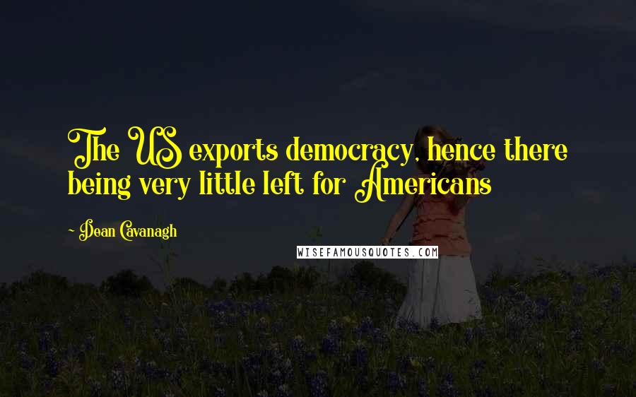 Dean Cavanagh Quotes: The US exports democracy, hence there being very little left for Americans
