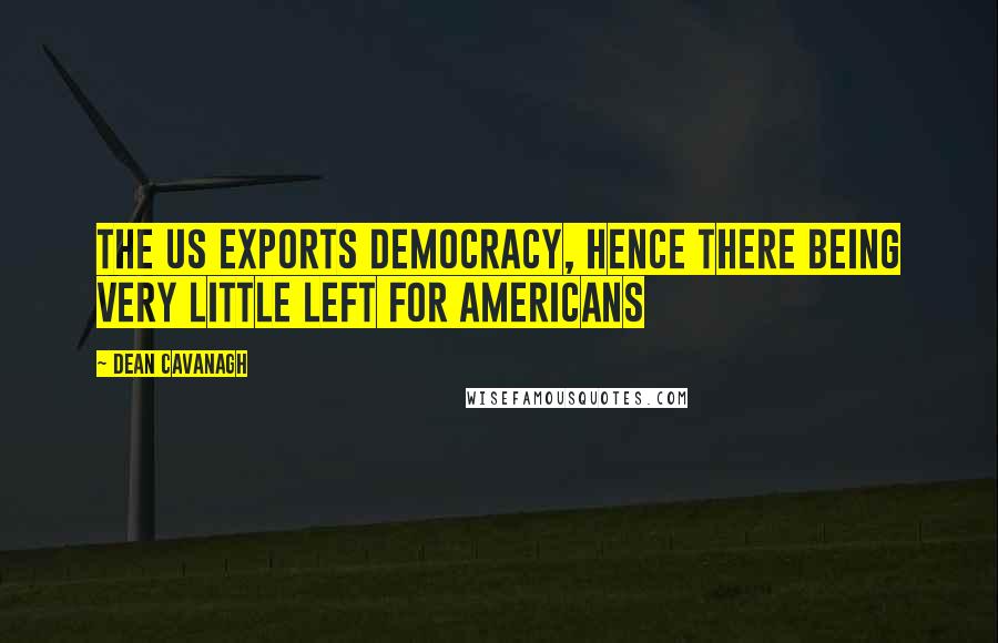 Dean Cavanagh Quotes: The US exports democracy, hence there being very little left for Americans